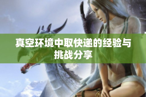 真空环境中取快递的经验与挑战分享