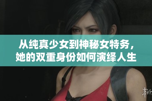 从纯真少女到神秘女特务，她的双重身份如何演绎人生风波