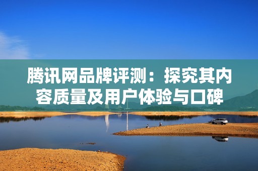 腾讯网品牌评测：探究其内容质量及用户体验与口碑