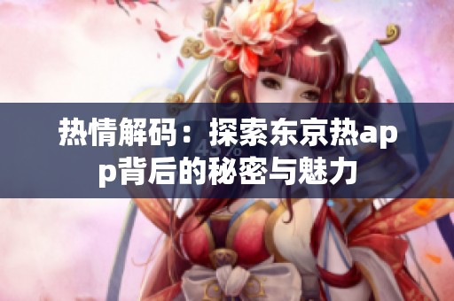 热情解码：探索东京热app背后的秘密与魅力