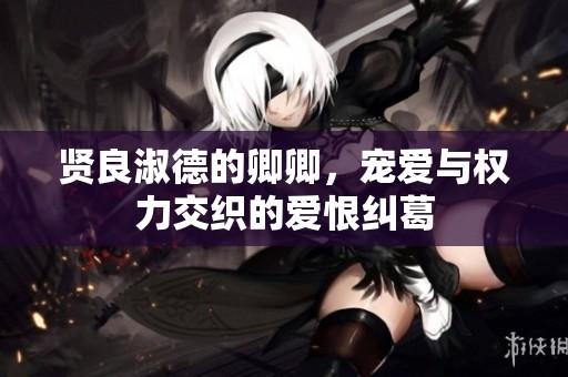 贤良淑德的卿卿，宠爱与权力交织的爱恨纠葛