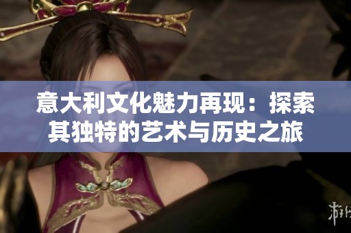 意大利文化魅力再现：探索其独特的艺术与历史之旅