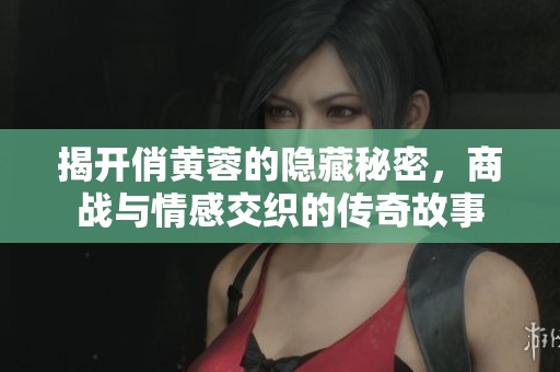 揭开俏黄蓉的隐藏秘密，商战与情感交织的传奇故事
