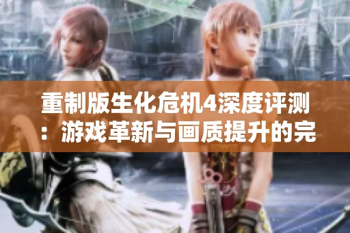 重制版生化危机4深度评测：游戏革新与画质提升的完美结合