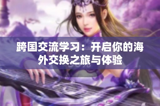跨国交流学习：开启你的海外交换之旅与体验