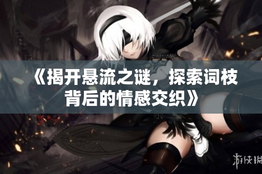 《揭开悬流之谜，探索词枝背后的情感交织》
