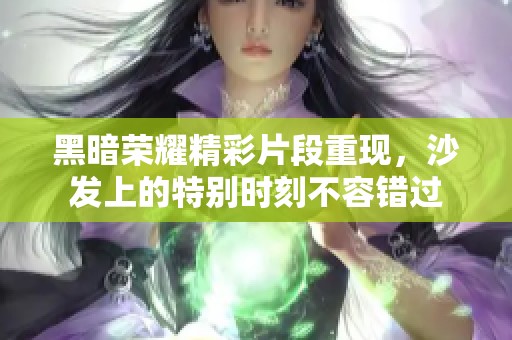 黑暗荣耀精彩片段重现，沙发上的特别时刻不容错过