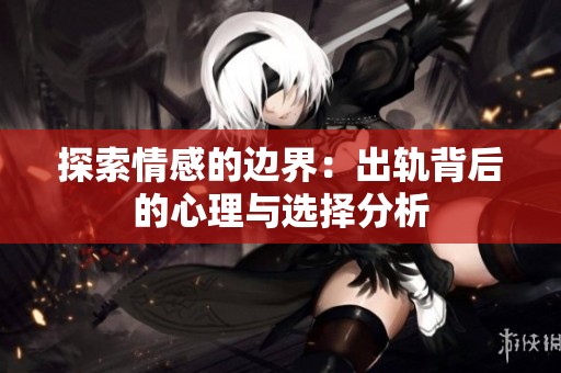 探索情感的边界：出轨背后的心理与选择分析