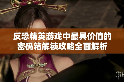 反恐精英游戏中最具价值的密码箱解锁攻略全面解析