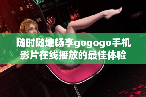 随时随地畅享gogogo手机影片在线播放的最佳体验