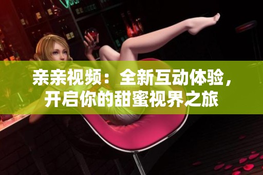 亲亲视频：全新互动体验，开启你的甜蜜视界之旅