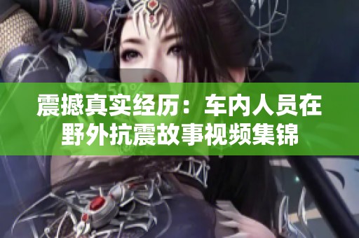 震撼真实经历：车内人员在野外抗震故事视频集锦