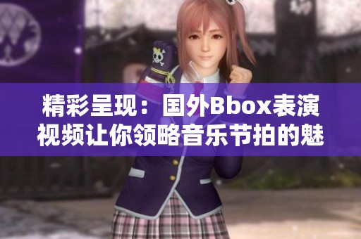 精彩呈现：国外Bbox表演视频让你领略音乐节拍的魅力