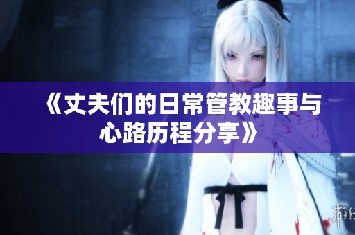 《丈夫们的日常管教趣事与心路历程分享》