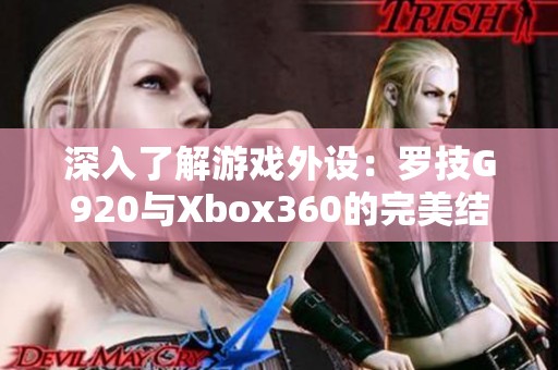 深入了解游戏外设：罗技G920与Xbox360的完美结合