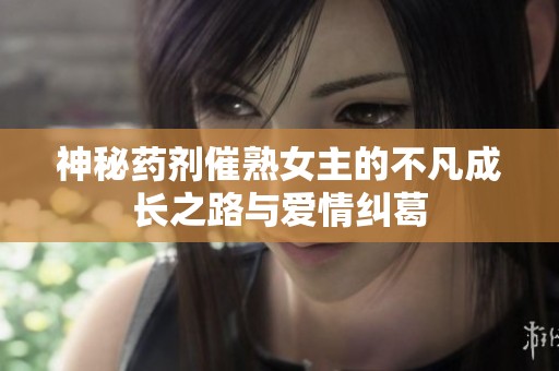 神秘药剂催熟女主的不凡成长之路与爱情纠葛