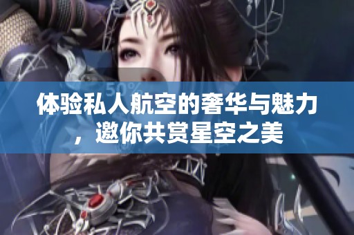 体验私人航空的奢华与魅力，邀你共赏星空之美