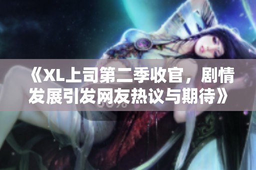 《XL上司第二季收官，剧情发展引发网友热议与期待》