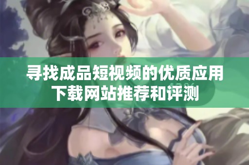 寻找成品短视频的优质应用下载网站推荐和评测