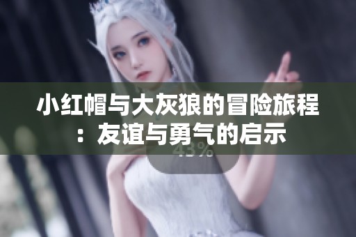 小红帽与大灰狼的冒险旅程：友谊与勇气的启示