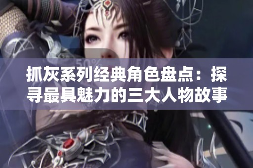 抓灰系列经典角色盘点：探寻最具魅力的三大人物故事