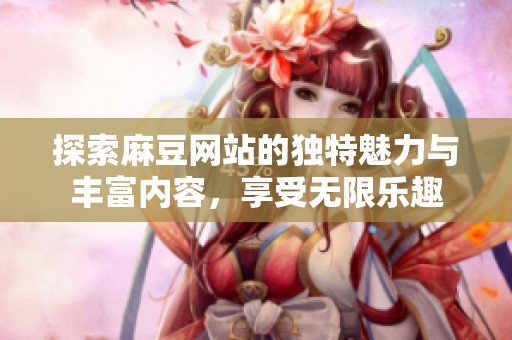 探索麻豆网站的独特魅力与丰富内容，享受无限乐趣