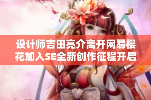 设计师吉田亮介离开网易樱花加入SE全新创作征程开启