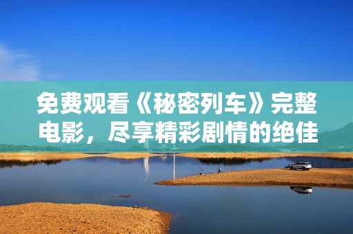 免费观看《秘密列车》完整电影，尽享精彩剧情的绝佳体验