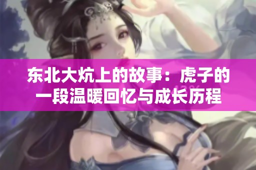 东北大炕上的故事：虎子的一段温暖回忆与成长历程