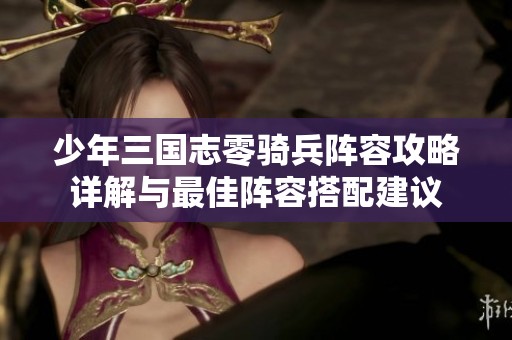 少年三国志零骑兵阵容攻略详解与最佳阵容搭配建议
