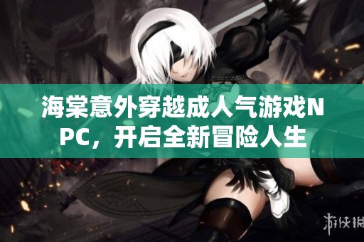 海棠意外穿越成人气游戏NPC，开启全新冒险人生