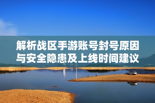 解析战区手游账号封号原因与安全隐患及上线时间建议