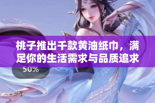 桃子推出千款黄油纸巾，满足你的生活需求与品质追求