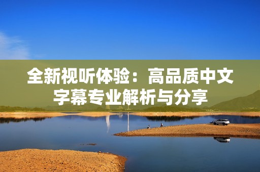 全新视听体验：高品质中文字幕专业解析与分享