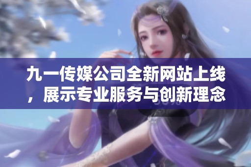 九一传媒公司全新网站上线，展示专业服务与创新理念