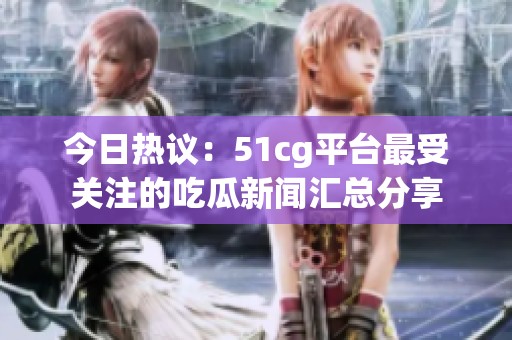 今日热议：51cg平台最受关注的吃瓜新闻汇总分享