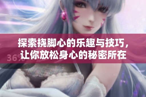探索挠脚心的乐趣与技巧，让你放松身心的秘密所在