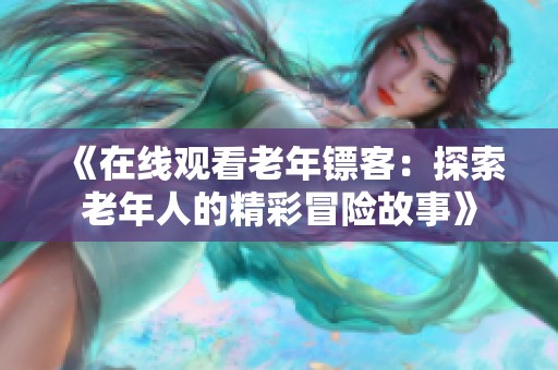 《在线观看老年镖客：探索老年人的精彩冒险故事》