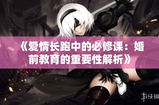 《爱情长跑中的必修课：婚前教育的重要性解析》