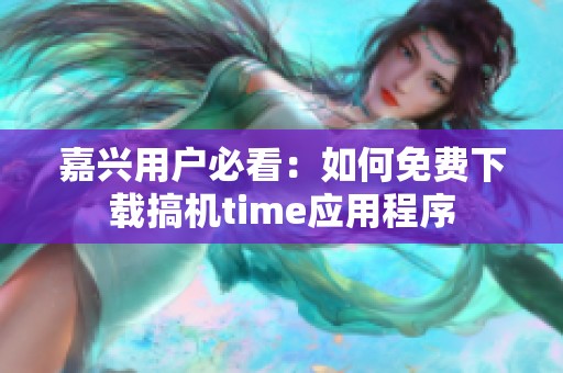 嘉兴用户必看：如何免费下载搞机time应用程序