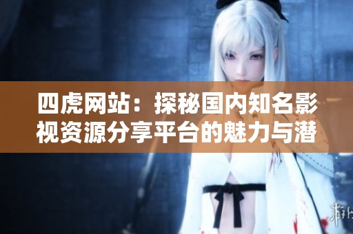 四虎网站：探秘国内知名影视资源分享平台的魅力与潜力