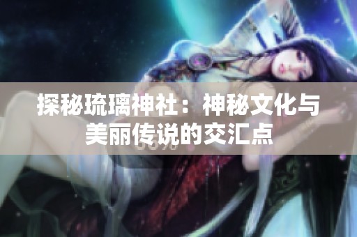 探秘琉璃神社：神秘文化与美丽传说的交汇点