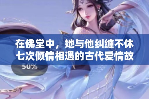 在佛堂中，她与他纠缠不休七次倾情相遇的古代爱情故事