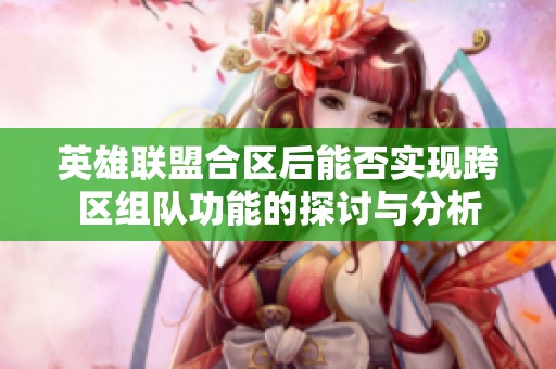 英雄联盟合区后能否实现跨区组队功能的探讨与分析