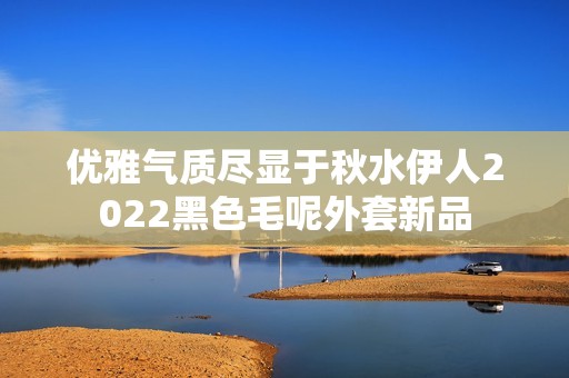 优雅气质尽显于秋水伊人2022黑色毛呢外套新品