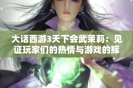 大话西游3天下会武茉莉：见证玩家们的热情与游戏的辉煌时刻