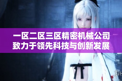 一区二区三区精密机械公司致力于领先科技与创新发展