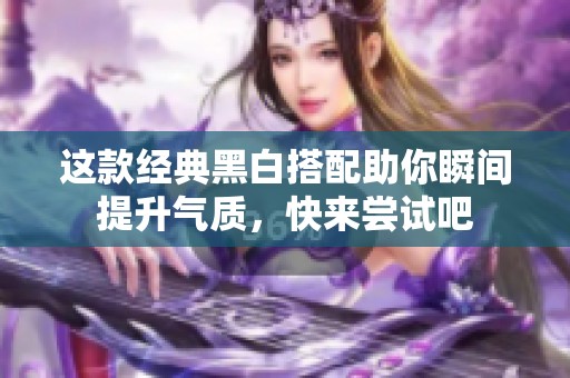 这款经典黑白搭配助你瞬间提升气质，快来尝试吧
