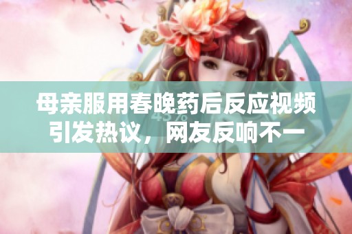 母亲服用春晚药后反应视频引发热议，网友反响不一