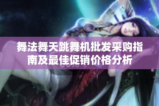 舞法舞天跳舞机批发采购指南及最佳促销价格分析